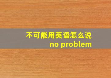 不可能用英语怎么说no problem